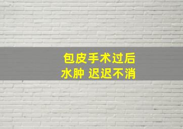 包皮手术过后水肿 迟迟不消